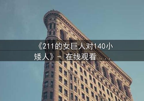 《211的女巨人对140小矮人》- 在线观看 - 当巨人少女遇上矮人军团,谁能主宰命运?