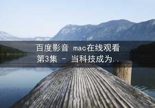 百度影音 mac在线观看第3集 - 当科技成为人性的照妖镜