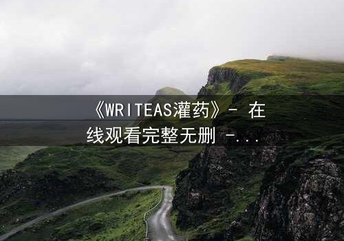 《WRITEAS灌药》- 在线观看完整无删 - 当代码操控了你的灵魂