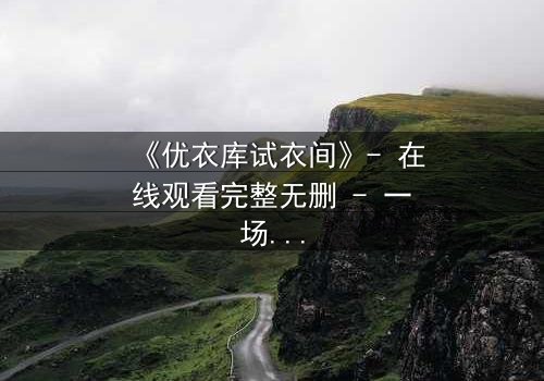 《优衣库试衣间》- 在线观看完整无删 - 一场都市欲望的隐秘较量