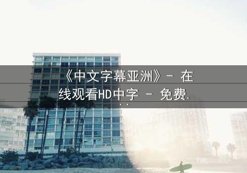 《中文字幕亚洲》- 在线观看HD中字 - 免费1080P超清完整无删