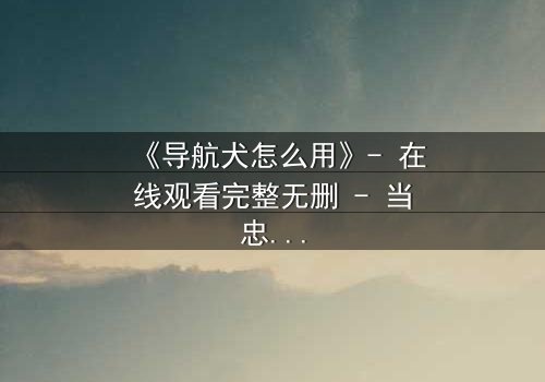 《导航犬怎么用》- 在线观看完整无删 - 当忠诚的守护者沦为致命陷阱